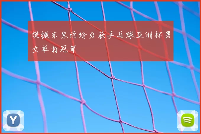 樊振东朱雨玲分获乒乓球亚洲杯男女单打冠军