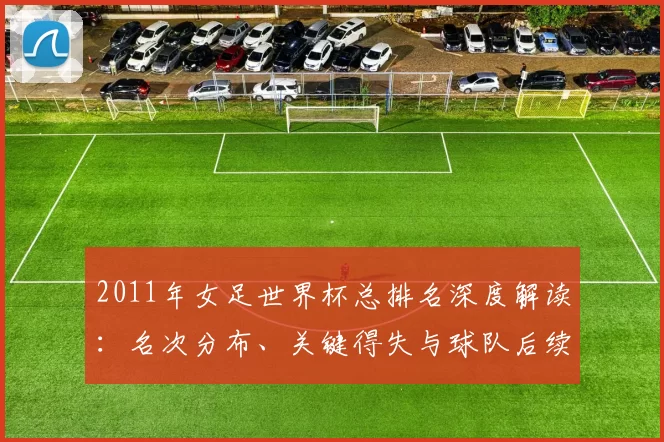 2011年女足世界杯总排名深度解读：名次分布、关键得失与球队后续影响