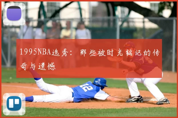 1995NBA选秀：那些被时光铭记的传奇与遗憾