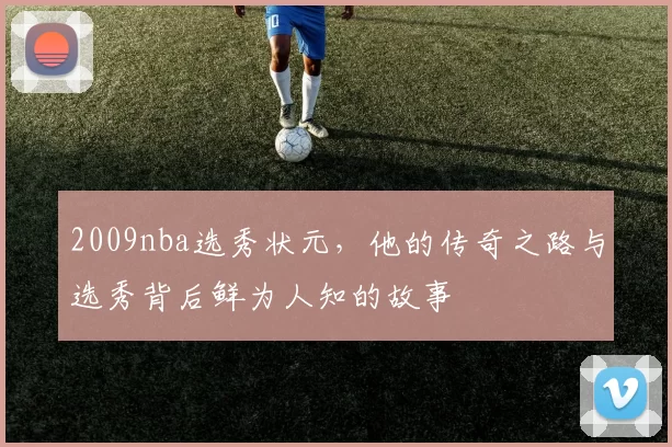 2009nba选秀状元，他的传奇之路与选秀背后鲜为人知的故事
