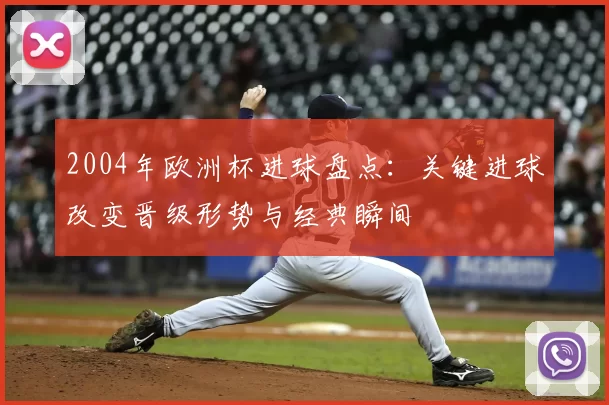 2004年欧洲杯进球盘点：关键进球改变晋级形势与经典瞬间