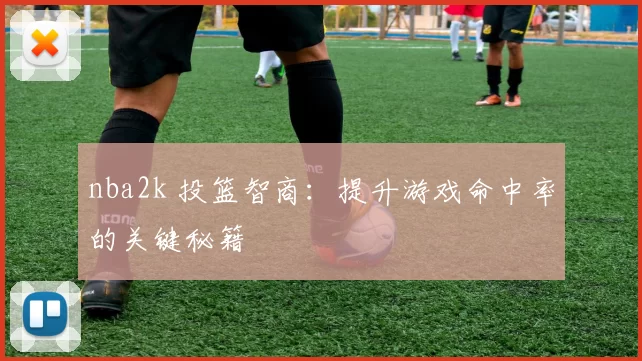 nba2k 投篮智商：提升游戏命中率的关键秘籍