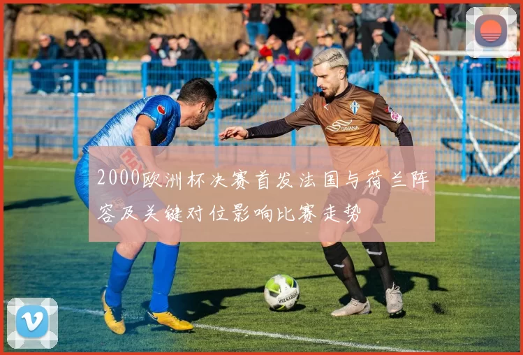 2000欧洲杯决赛首发法国与荷兰阵容及关键对位影响比赛走势