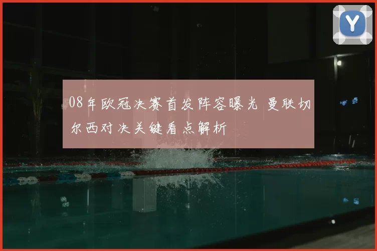 08年欧冠决赛首发阵容曝光 曼联切尔西对决关键看点解析