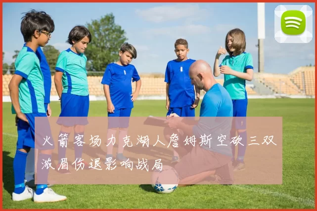 火箭客场力克湖人詹姆斯空砍三双浓眉伤退影响战局