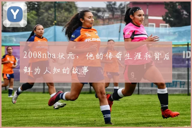 2008nba状元，他的传奇生涯和背后鲜为人知的故事