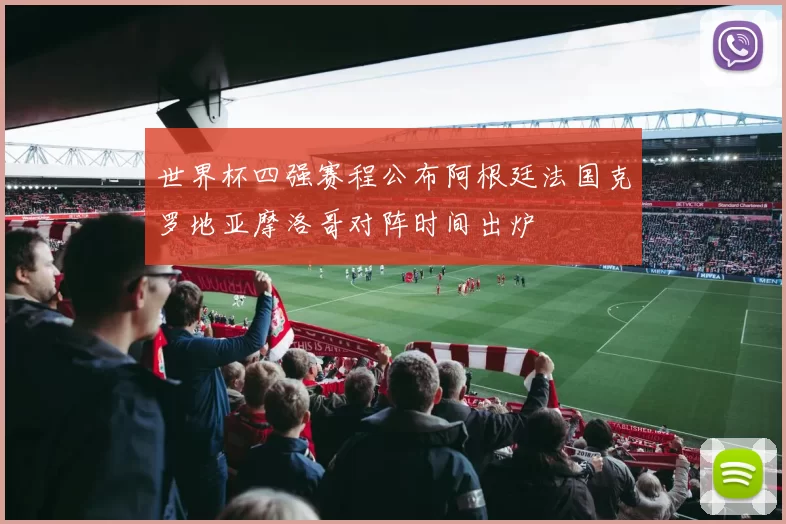 世界杯四强赛程公布阿根廷法国克罗地亚摩洛哥对阵时间出炉