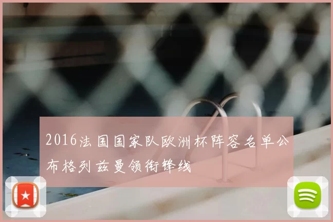 2016法国国家队欧洲杯阵容名单公布格列兹曼领衔锋线