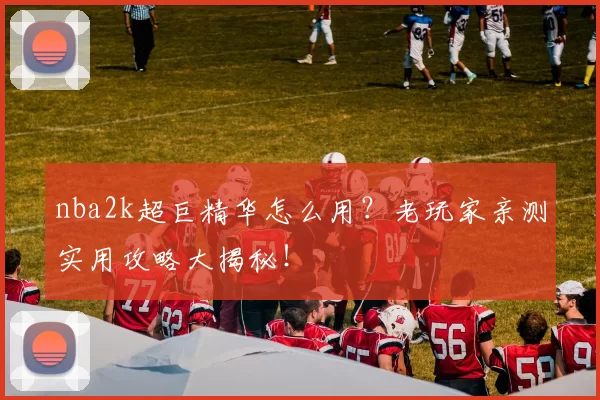 nba2k超巨精华怎么用？老玩家亲测实用攻略大揭秘！