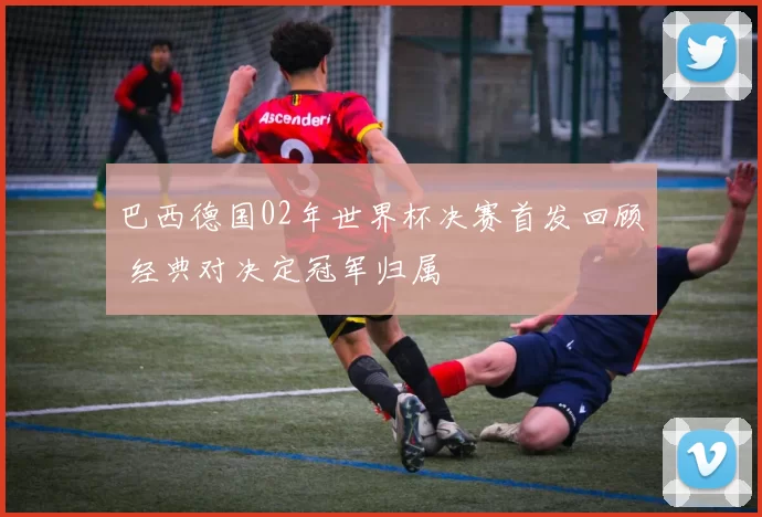 巴西德国02年世界杯决赛首发回顾 经典对决定冠军归属