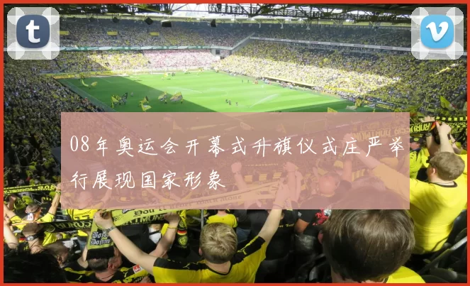 08年奥运会开幕式升旗仪式庄严举行展现国家形象