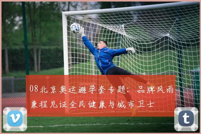 08北京奥运避孕套专题：品牌风雨兼程见证全民健康与城市卫士
