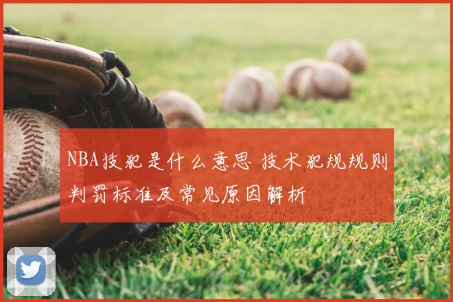 NBA技犯是什么意思 技术犯规规则判罚标准及常见原因解析