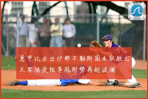 意甲比分出炉那不勒斯国米取胜尤文客场受阻争冠形势再起波澜