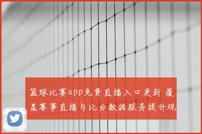 篮球比赛app免费直播入口更新 覆盖赛事直播与比分数据服务提升观赛体验