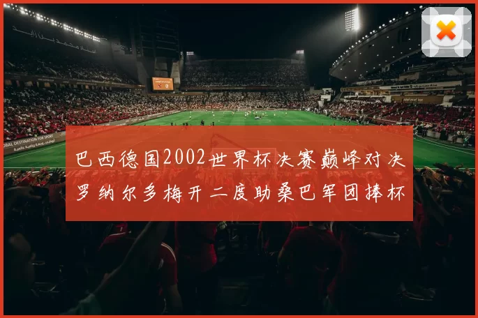 巴西德国2002世界杯决赛巅峰对决罗纳尔多梅开二度助桑巴军团捧杯