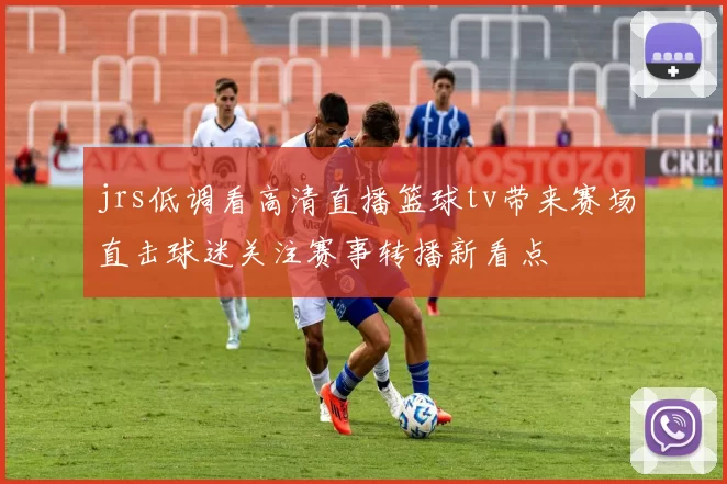 jrs低调看高清直播篮球tv带来赛场直击球迷关注赛事转播新看点