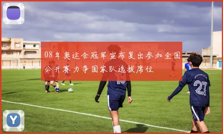 08年奥运会冠军宣布复出参加全国公开赛力争国家队选拔席位