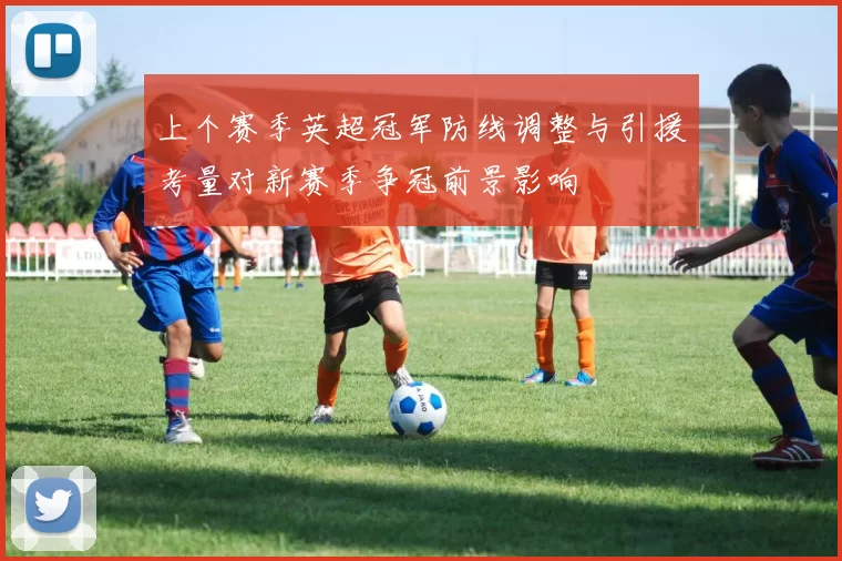 上个赛季英超冠军防线调整与引援考量对新赛季争冠前景影响