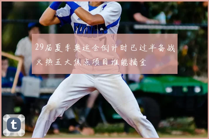 29届夏季奥运会倒计时已过半备战火热五大焦点项目谁能摘金