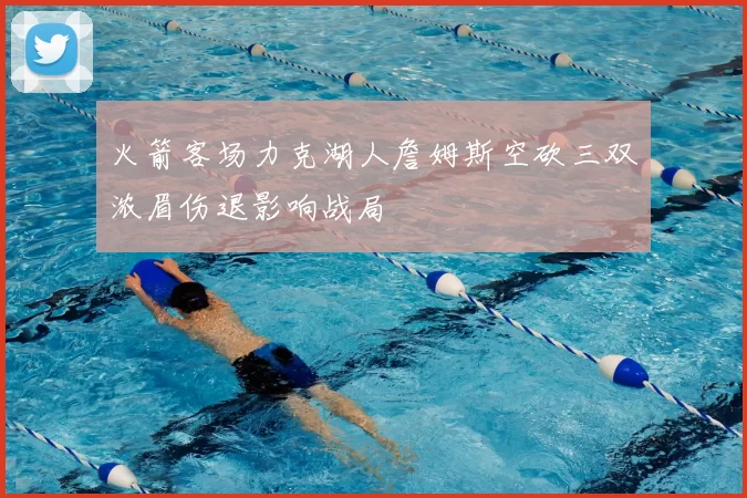 火箭客场力克湖人詹姆斯空砍三双浓眉伤退影响战局