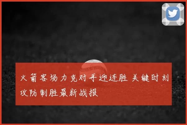 火箭客场力克对手迎连胜 关键时刻攻防制胜最新战报
