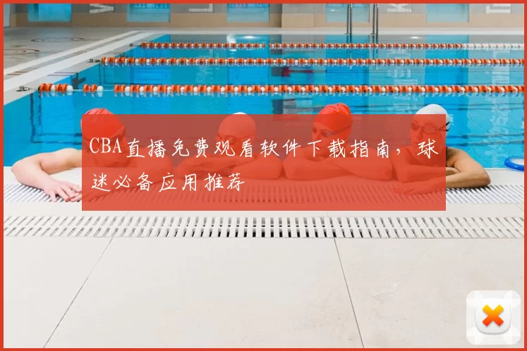 CBA直播免费观看软件下载指南，球迷必备应用推荐