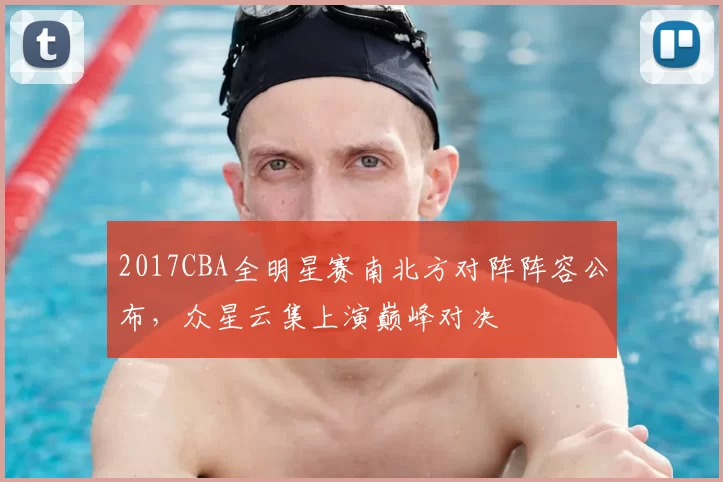 2017CBA全明星赛南北方对阵阵容公布，众星云集上演巅峰对决