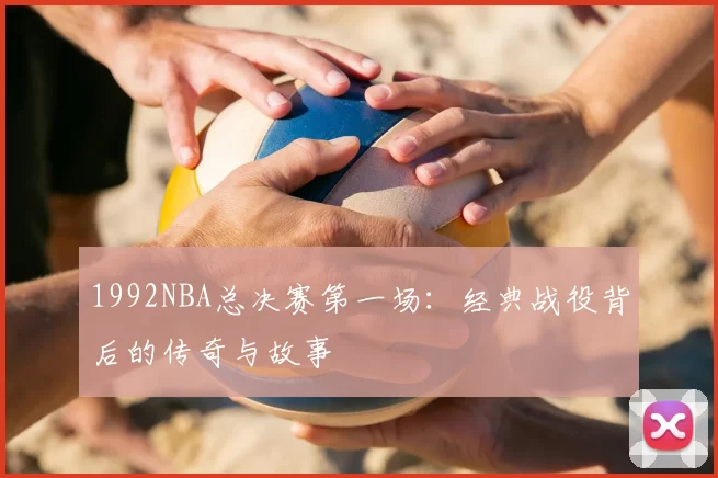 1992NBA总决赛第一场：经典战役背后的传奇与故事
