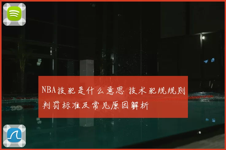 NBA技犯是什么意思 技术犯规规则判罚标准及常见原因解析