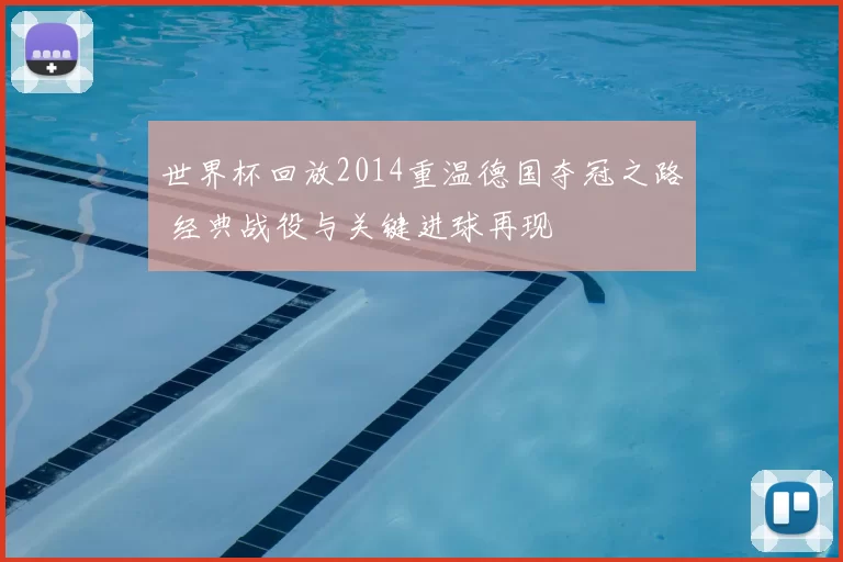 世界杯回放2014重温德国夺冠之路 经典战役与关键进球再现