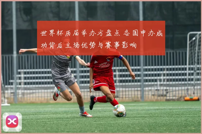 世界杯历届举办方盘点 各国申办成功背后主场优势与赛事影响