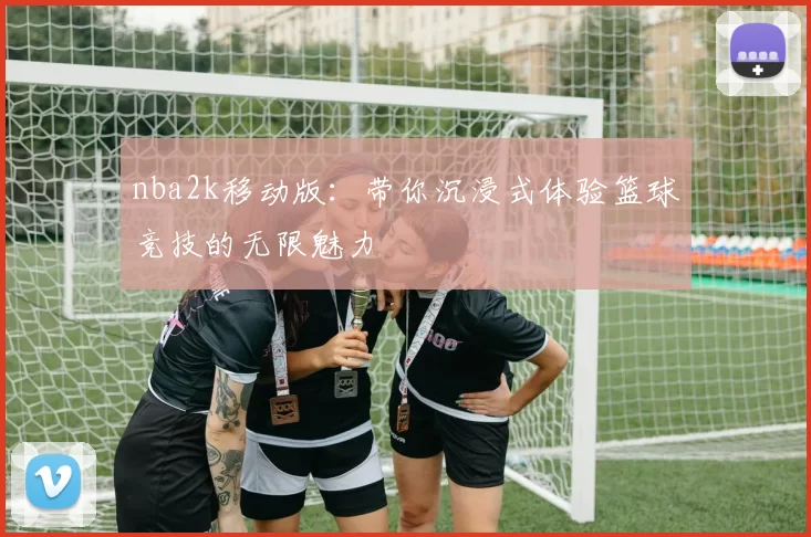 nba2k移动版:带你沉浸式体验篮球竞技的无限魅力