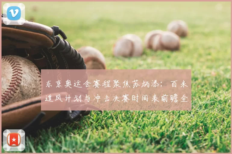 东京奥运会赛程聚焦苏炳添：百米追风计划与冲击决赛时间表前瞻全景
