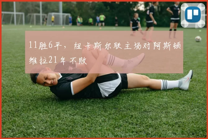 11胜6平，纽卡斯尔联主场对阿斯顿维拉21年不败