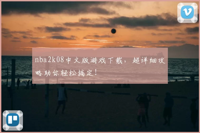 nba2k08中文版游戏下载，超详细攻略助你轻松搞定！