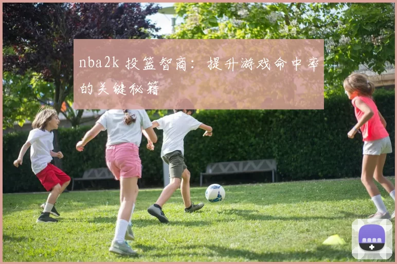 nba2k 投篮智商：提升游戏命中率的关键秘籍