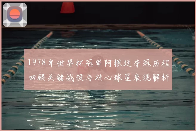 1978年世界杯冠军阿根廷夺冠历程回顾关键战役与核心球星表现解析