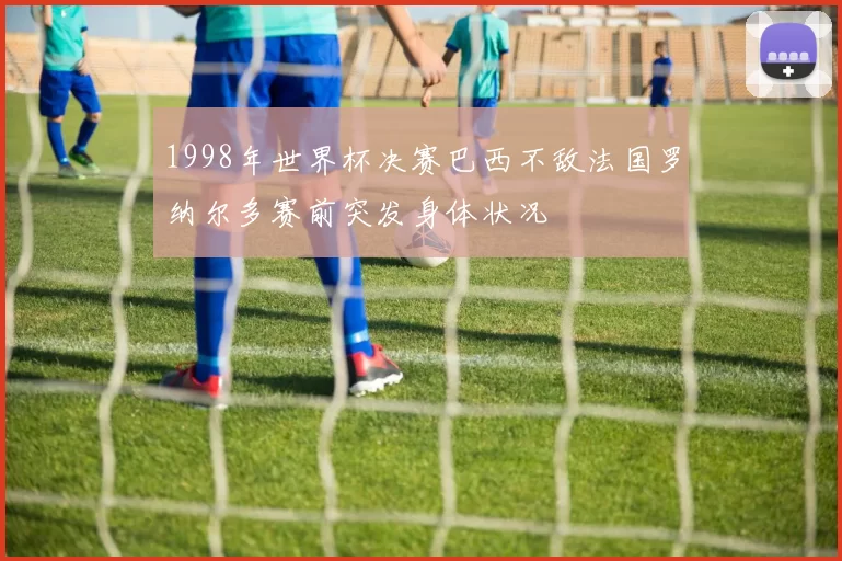 1998年世界杯决赛巴西不敌法国罗纳尔多赛前突发身体状况