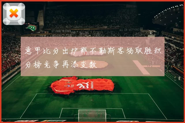 意甲比分出炉那不勒斯客场取胜积分榜竞争再添变数