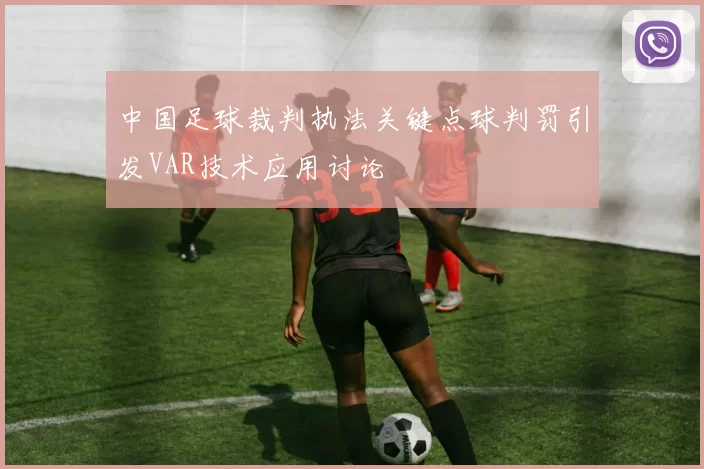 中国足球裁判执法关键点球判罚引发VAR技术应用讨论