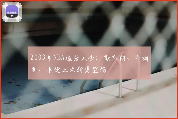 2003年NBA选秀大会：勒布朗、卡梅罗、韦德三大新秀登场