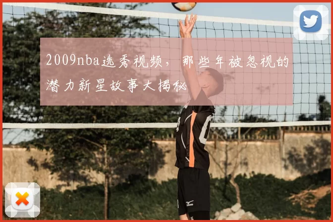 2009nba选秀视频，那些年被忽视的潜力新星故事大揭秘