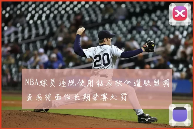 NBA球员违规使用钻石软件遭联盟调查或将面临长期禁赛处罚