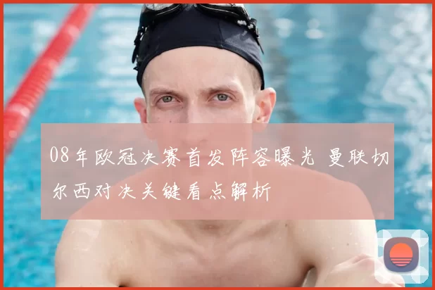 08年欧冠决赛首发阵容曝光 曼联切尔西对决关键看点解析