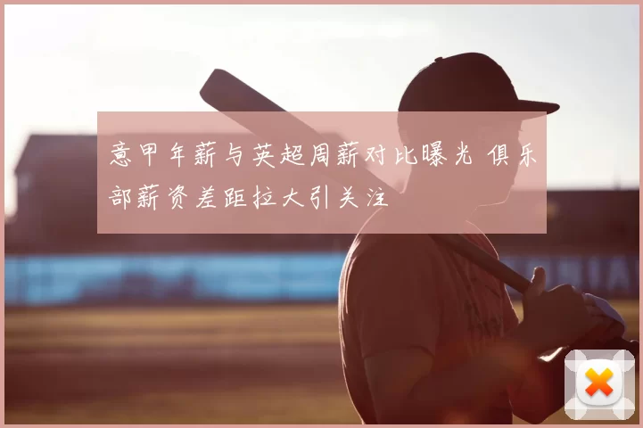 意甲年薪与英超周薪对比曝光 俱乐部薪资差距拉大引关注