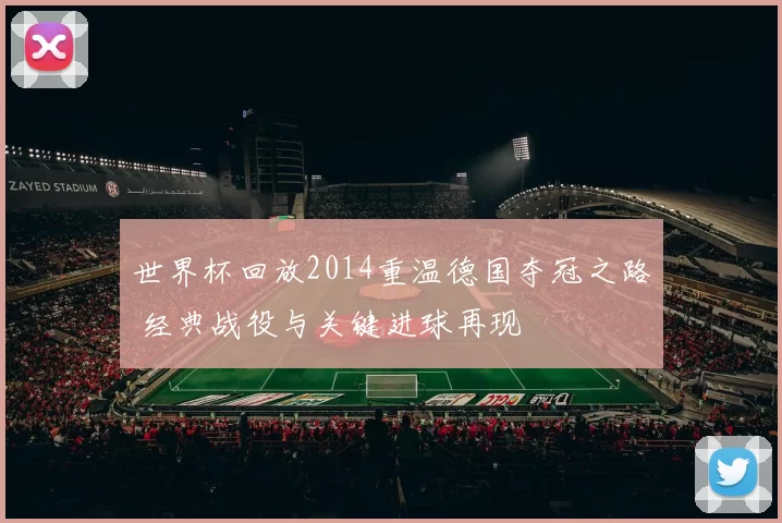 世界杯回放2014重温德国夺冠之路 经典战役与关键进球再现