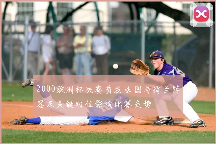 2000欧洲杯决赛首发法国与荷兰阵容及关键对位影响比赛走势