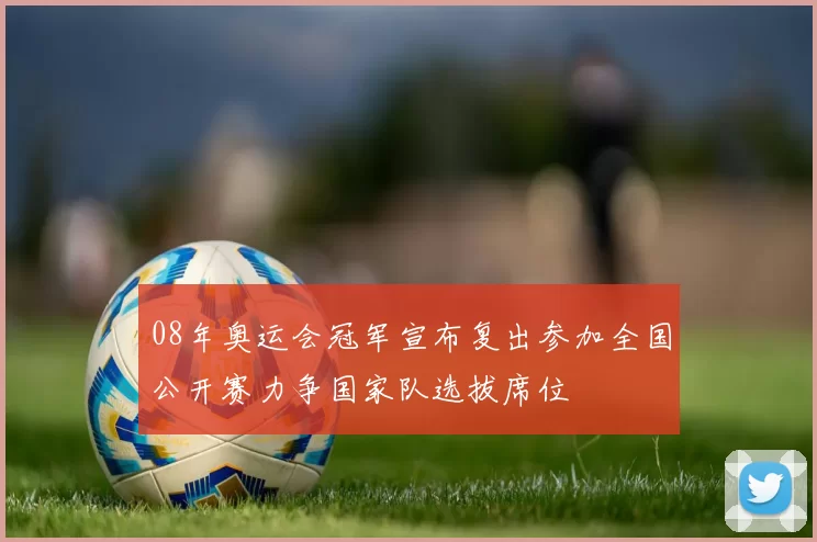 08年奥运会冠军宣布复出参加全国公开赛力争国家队选拔席位