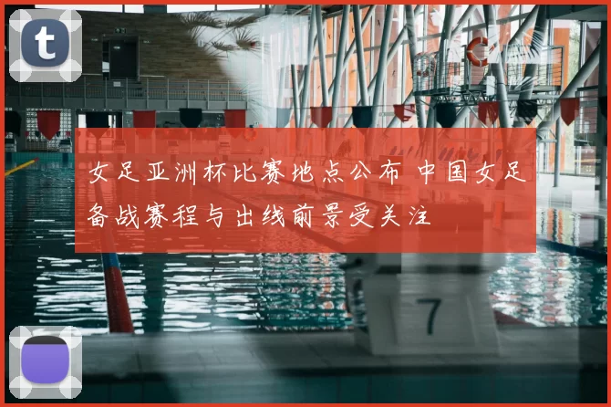 女足亚洲杯比赛地点公布 中国女足备战赛程与出线前景受关注